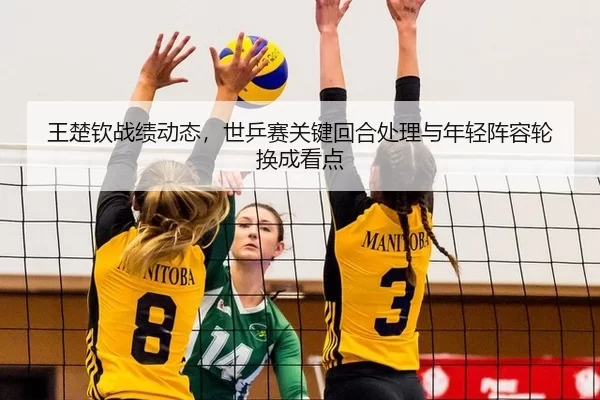 王楚钦战绩动态，世乒赛关键回合处理与年轻阵容轮换成看点