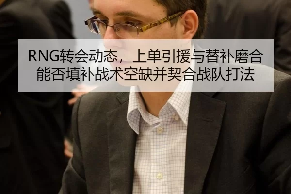 RNG转会动态，上单引援与替补磨合能否填补战术空缺并契合战队打法